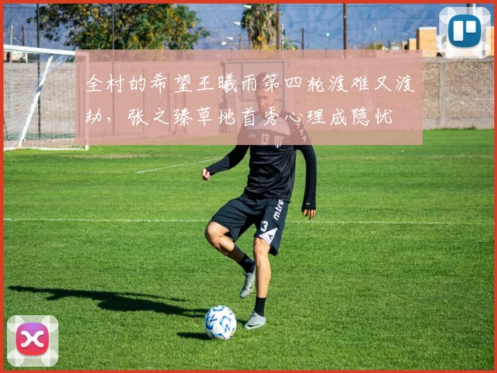 全村的希望王曦雨第四轮渡难又渡劫,张之臻草地首秀心理成隐忧