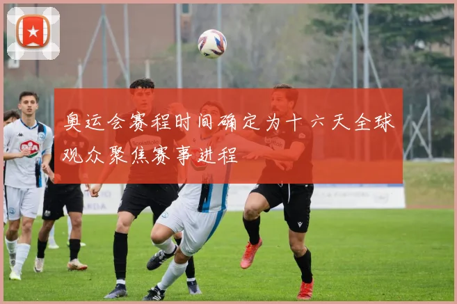 奥运会赛程时间确定为十六天全球观众聚焦赛事进程