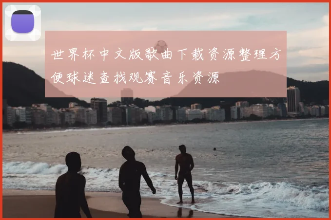 世界杯中文版歌曲下载资源整理方便球迷查找观赛音乐资源