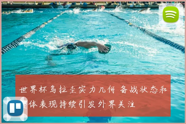 世界杯乌拉圭实力几何 备战状态和整体表现持续引发外界关注