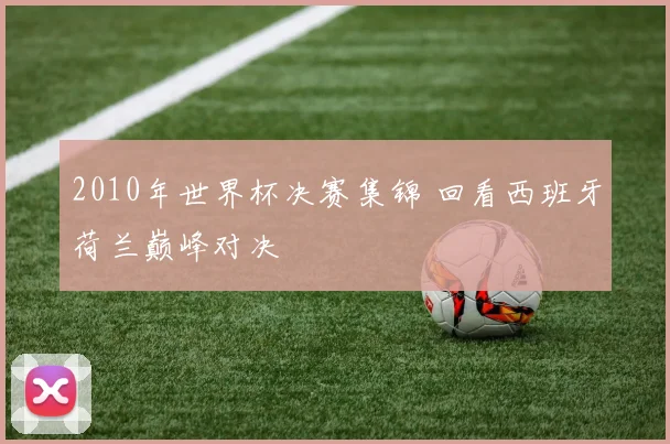 2010年世界杯决赛集锦 回看西班牙荷兰巅峰对决