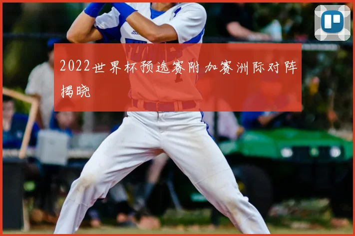2022世界杯预选赛附加赛洲际对阵揭晓