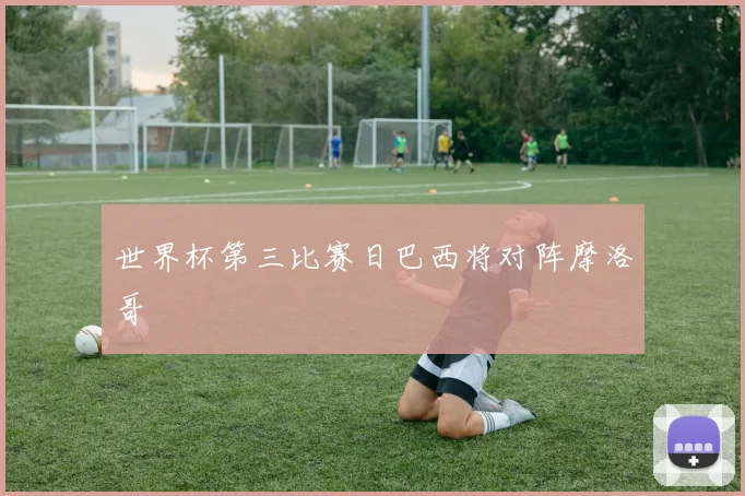 世界杯第三比赛日巴西将对阵摩洛哥