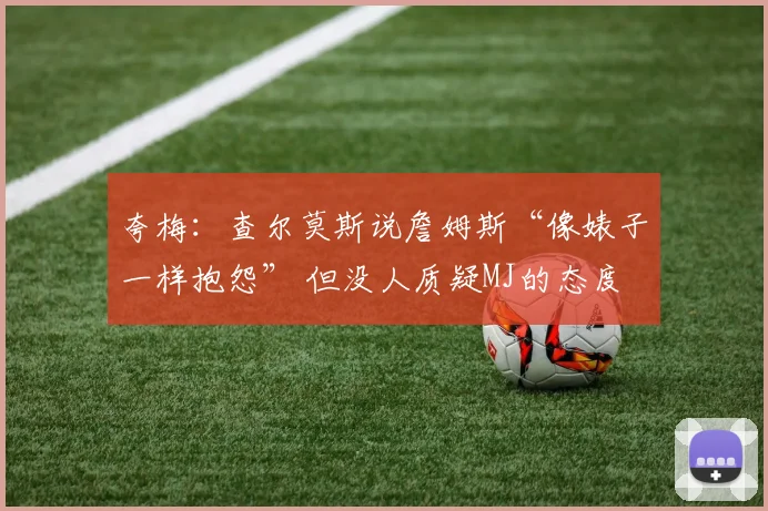 夸梅：查尔莫斯说詹姆斯“像婊子一样抱怨” 但没人质疑MJ的态度