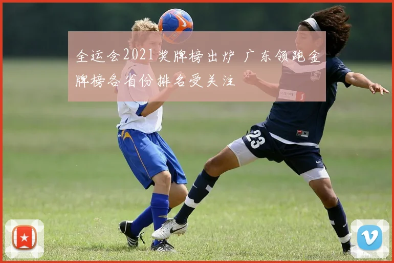 全运会2021奖牌榜出炉 广东领跑金牌榜各省份排名受关注